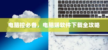电脑控必备，电脑端软件下载全攻略