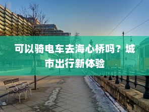 可以骑电车去海心桥吗？城市出行新体验