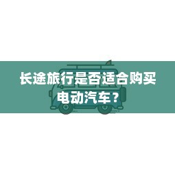 长途旅行是否适合购买电动汽车？