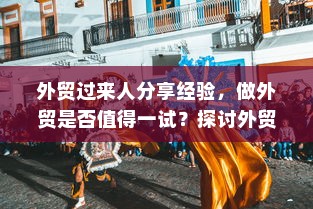 外贸过来人分享经验，做外贸是否值得一试？探讨外贸行业的机遇与挑战。