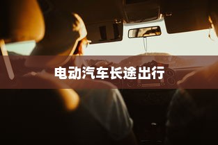 长途出行是否适合购买电动汽车，全面解析与考量
