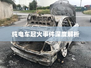 纯电车起火事件深度解析，涉及车型与原因的探讨