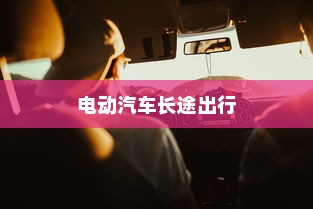 长途出行是否适合购买电动汽车，权衡利弊与考虑因素