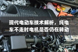 现代电动车技术解析，纯电车不走时电机是否仍在转动？