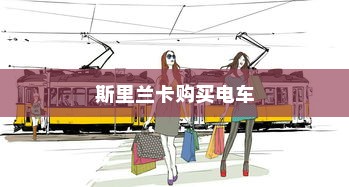 斯里兰卡购买电车划算性全面解析