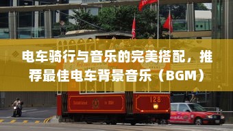 电车骑行与音乐的完美搭配，推荐最佳电车背景音乐（BGM）