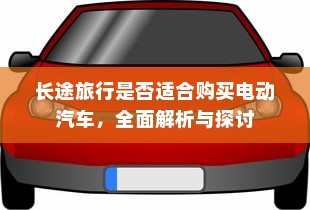 长途旅行是否适合购买电动汽车，全面解析与探讨