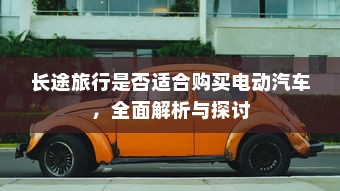 长途旅行是否适合购买电动汽车，全面解析与探讨