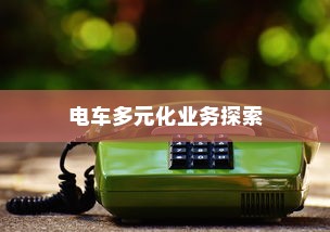 绿色出行新纪元，电车多元化业务探索之旅
