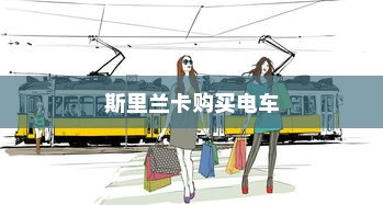 斯里兰卡购买电车是否划算，深度分析与探讨的探讨