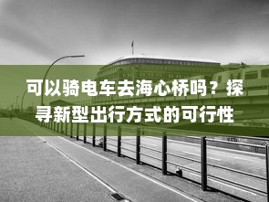 可以骑电车去海心桥吗？探寻新型出行方式的可行性