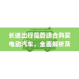 长途出行是否适合购买电动汽车，全面解析及决策指南