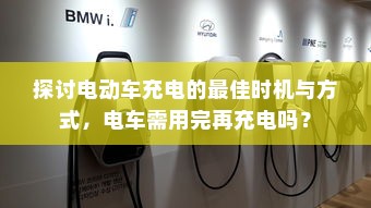 探讨电动车充电的最佳时机与方式，电车需用完再充电吗？