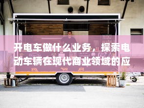 开电车做什么业务，探索电动车辆在现代商业领域的应用与发展