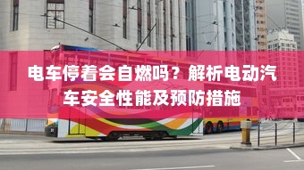 电车停着会自燃吗？解析电动汽车安全性能及预防措施
