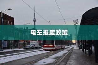 解读电车报废政策，报废车辆能否获得补贴及流程解析
