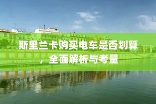 斯里兰卡购买电车是否划算，全面解析与考量