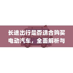 长途出行是否适合购买电动汽车，全面解析与考量因素指南