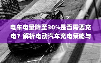 电车电量降至30%是否需要充电？解析电动汽车充电策略与电池维护