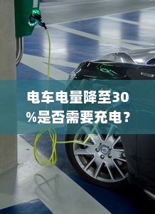 电车电量降至30%是否需要充电？解析电动汽车充电策略与电池维护