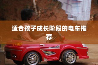 全面解析儿童电动车选择，适合孩子成长阶段的电车推荐！