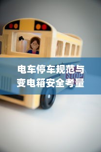 电车停车规范与变电箱安全考量，电车停放位置需谨慎选择，能否靠近变电箱？