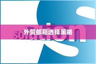 外贸邮箱选择策略，哪些品牌最适合外贸业务？