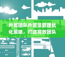 外贸团队外贸员管理优化策略，打造高效团队之道