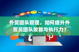 外贸团队管理，如何提升外贸员团队效能与执行力？