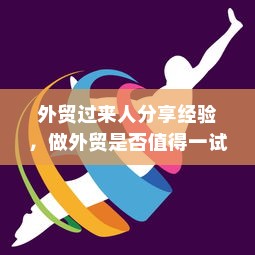 外贸过来人分享经验，做外贸是否值得一试？探讨外贸行业的机遇与挑战。
