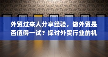 外贸过来人分享经验，做外贸是否值得一试？探讨外贸行业的机遇与挑战。