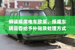 解读报废电车政策，报废车辆是否给予补贴及处理方式探讨