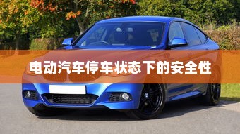电动汽车停车状态下的安全性解析，自燃风险探讨