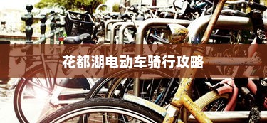 花都湖电动车骑行攻略，畅游湖光山色，电车之旅指南