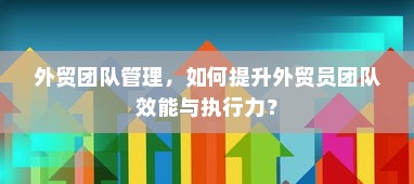 外贸团队管理，如何提升外贸员团队效能与执行力？