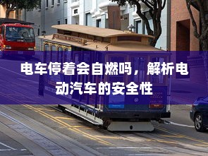 电车停着会自燃吗，解析电动汽车的安全性