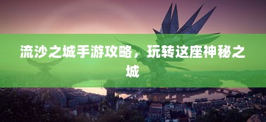流沙之城手游攻略，玩转这座神秘之城