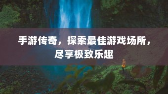 手游传奇，探索最佳游戏场所，尽享极致乐趣