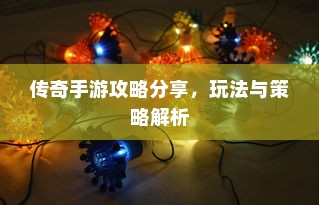 传奇手游攻略分享，玩法与策略解析