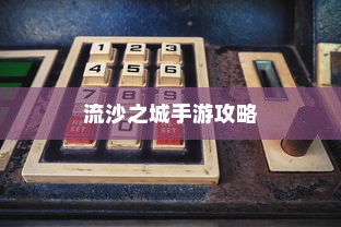 流沙之城手游攻略，游戏关键步骤与技巧详解
