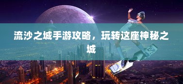 流沙之城手游攻略，玩转这座神秘之城