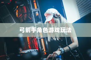 手游攻略，弓箭手角色游戏世界玩转指南