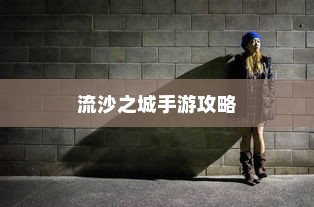 流沙之城手游攻略，游戏关键步骤与技巧详解