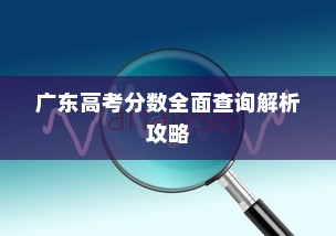 广东高考分数全面查询解析攻略