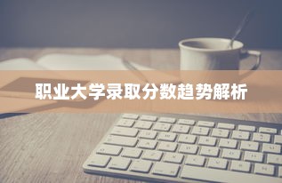 职业大学录取分数趋势解析