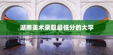 湖南美术录取最低分的大学，艺术之门的探寻