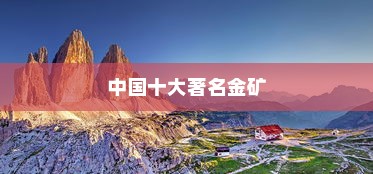 中国十大著名金矿榜单揭晓，福建紫金山金铜矿荣登榜首