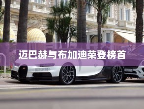 世界十大最贵汽车品牌排名揭晓，迈巴赫与布加迪荣登榜首
