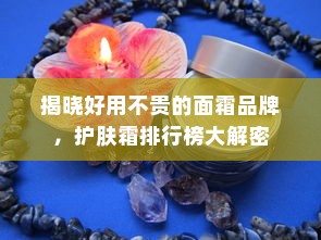 揭晓好用不贵的面霜品牌，护肤霜排行榜大解密