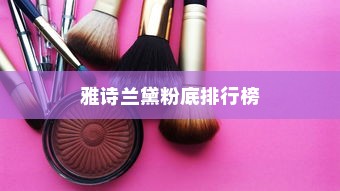 雅诗兰黛粉底排行榜Top7推荐解析，哪款粉底产品最佳？